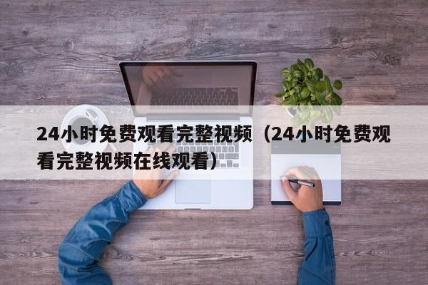 24小时免费观看完整视频（24小时免费观看完整视频在线观看）