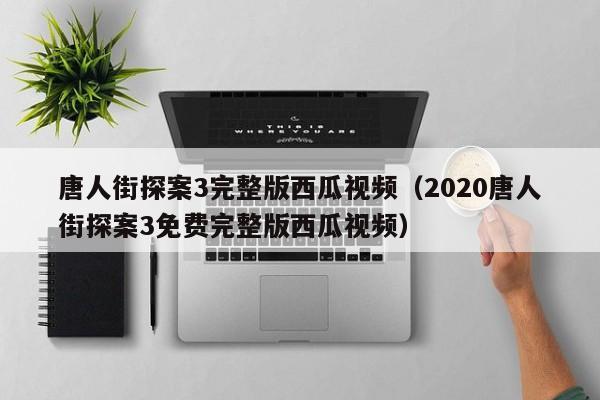 唐人街探案3完整版西瓜视频（2020唐人街探案3免费完整版西瓜视频）