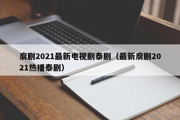 腐剧2021最新电视剧泰剧（最新腐剧2021热播泰剧）
