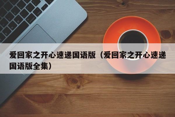 爱回家之开心速递国语版(爱回家之开心速递国语版全集)