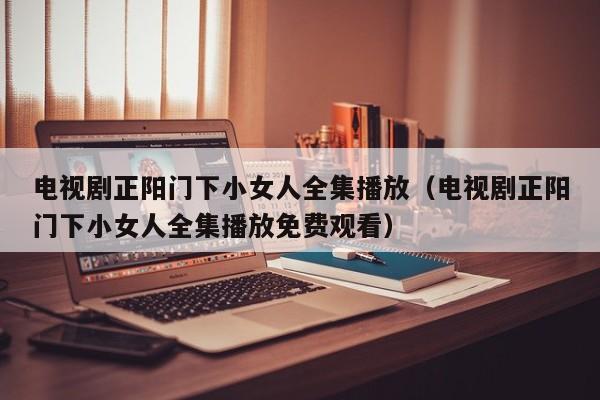 电视剧正阳门下小女人全集播放（电视剧正阳门下小女人全集播放免费观看）
