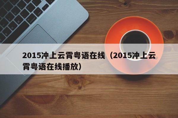 2015冲上云霄粤语在线（2015冲上云霄粤语在线播放）