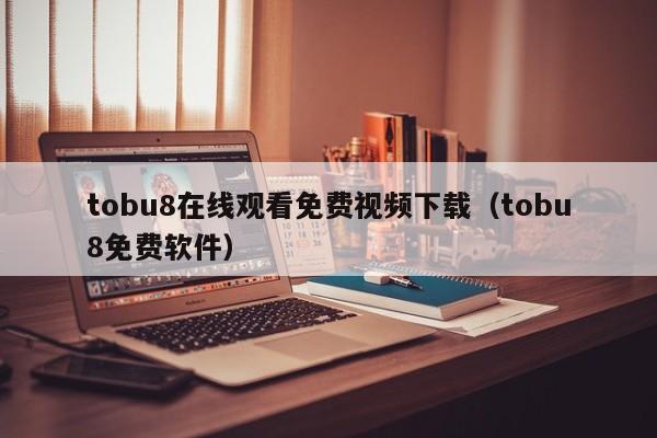 tobu8在线观看免费视频下载（tobu8免费软件）
