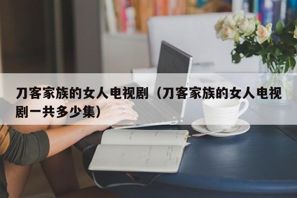 刀客家族的女人电视剧(刀客家族的女人电视剧一共多少集)