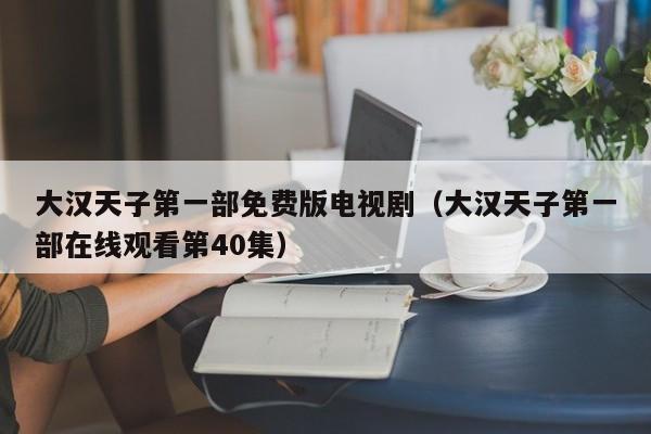 大汉天子第一部免费版电视剧(大汉天子第一部在线观看第40集)