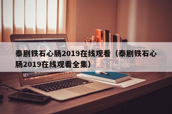 泰剧铁石心肠2019在线观看（泰剧铁石心肠2019在线观看全集）