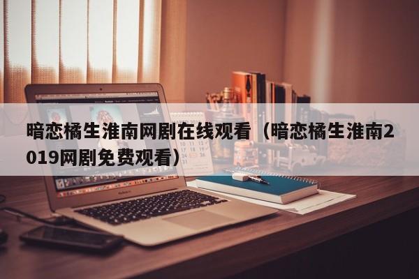 暗恋橘生淮南网剧在线观看（暗恋橘生淮南2019网剧免费观看）