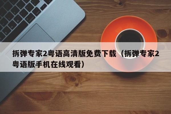 拆弹专家2粤语高清版免费下载（拆弹专家2粤语版手机在线观看）