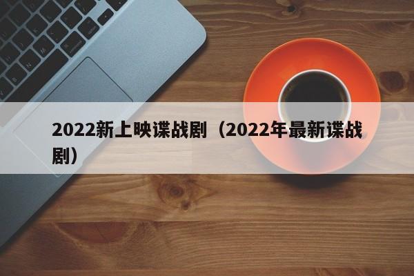 2022新上映谍战剧（2022年最新谍战剧）