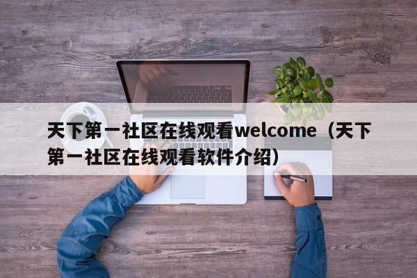 天下第一社区在线观看welcome(天下第一社区在线观看软件介绍)
