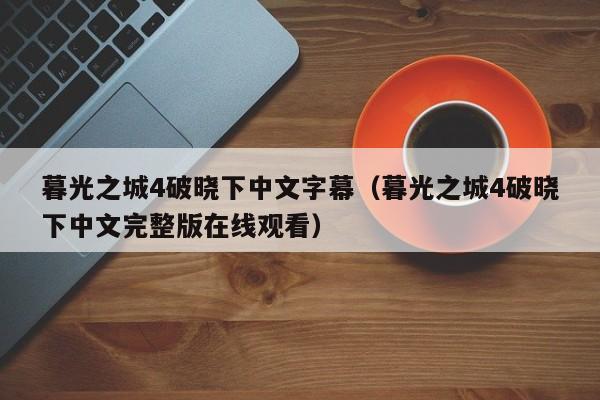 暮光之城4破晓下中文字幕（暮光之城4破晓下中文完整版在线观看）