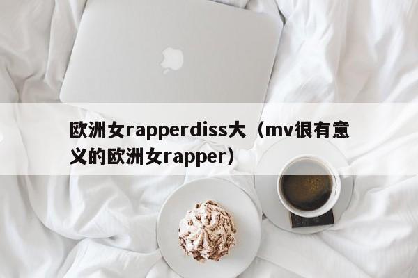 欧洲女rapperdiss大（mv很有意义的欧洲女rapper）