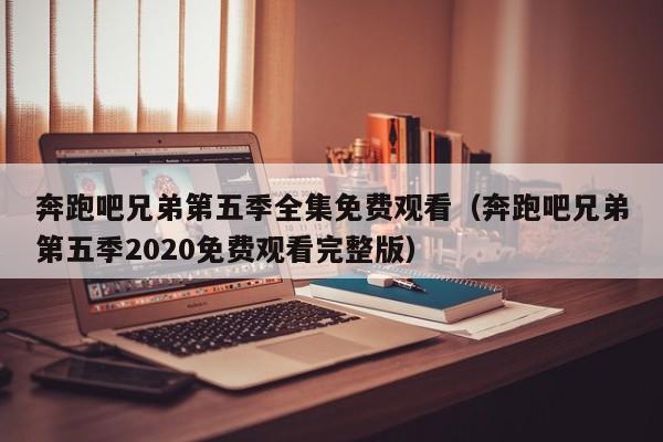 奔跑吧兄弟第五季全集免费观看（奔跑吧兄弟第五季2020免费观看完整版）