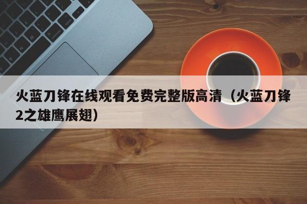 火蓝刀锋在线观看免费完整版高清（火蓝刀锋2之雄鹰展翅）