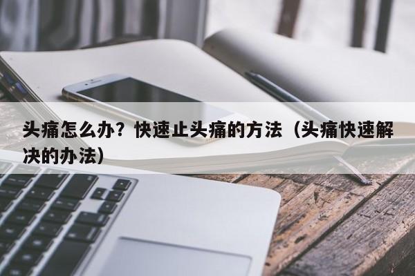 头痛怎么办?快速止头痛的方法(头痛快速解决的办法)