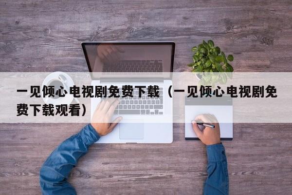 一见倾心电视剧免费下载（一见倾心电视剧免费下载观看）