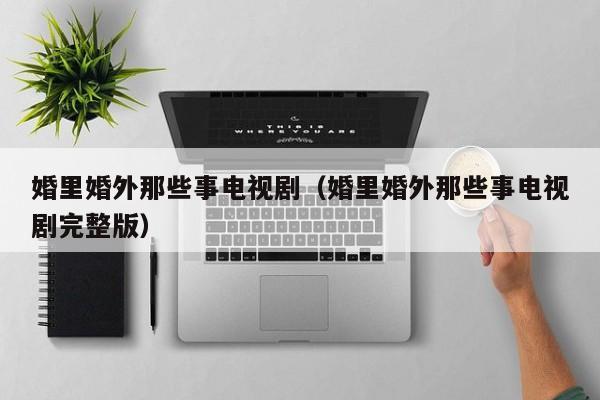 婚里婚外那些事电视剧（婚里婚外那些事电视剧完整版）
