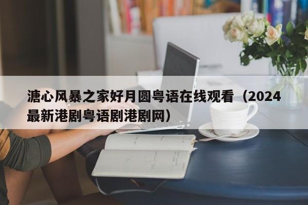 溏心风暴之家好月圆粤语在线观看（2024最新港剧粤语剧港剧网）
