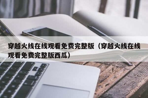 穿越火线在线观看免费完整版（穿越火线在线观看免费完整版西瓜）