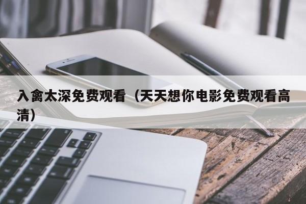 入禽太深免费观看（天天想你电影免费观看高清）