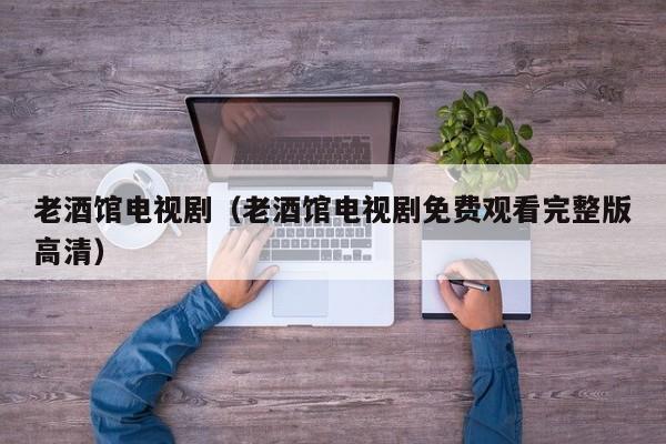 老酒馆电视剧（老酒馆电视剧免费观看完整版高清）