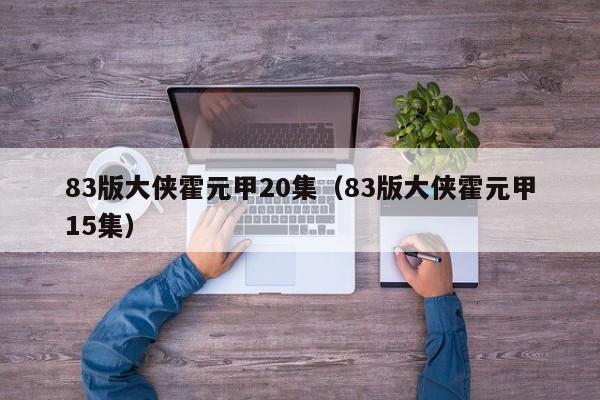 83版大侠霍元甲20集（83版大侠霍元甲15集）