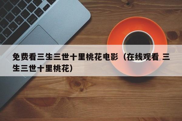 免费看三生三世十里桃花电影（在线观看 三生三世十里桃花）