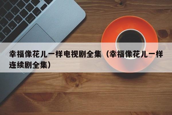 幸福像花儿一样电视剧全集（幸福像花儿一样连续剧全集）