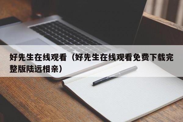 好先生在线观看（好先生在线观看免费下载完整版陆远相亲）