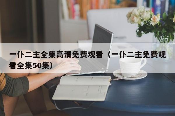 一仆二主全集高清免费观看（一仆二主免费观看全集50集）
