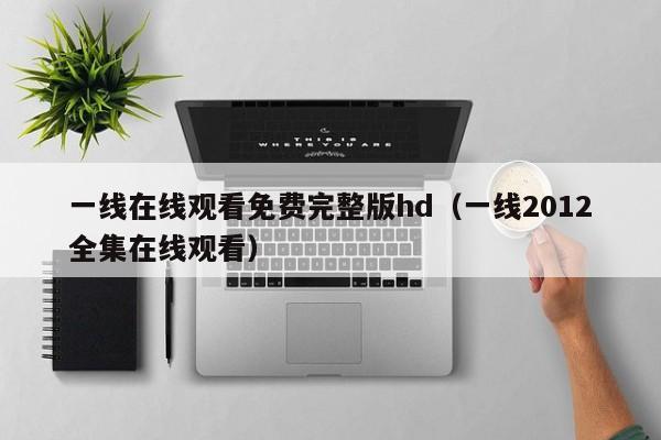 一线在线观看免费完整版hd（一线2012全集在线观看）