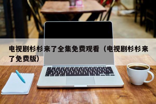 电视剧杉杉来了全集免费观看（电视剧杉杉来了免费版）