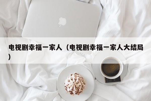电视剧幸福一家人（电视剧幸福一家人大结局）