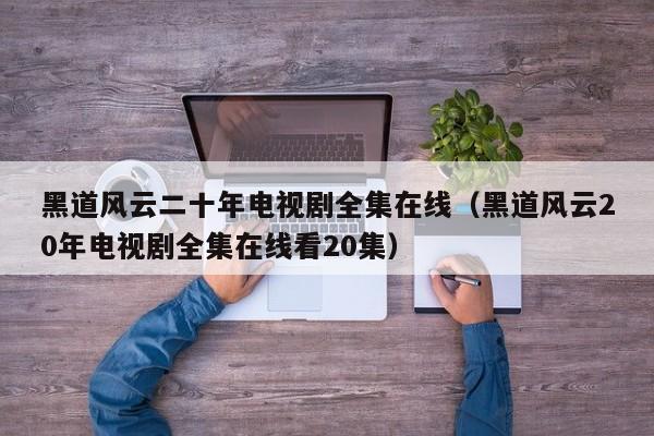 黑道风云二十年电视剧全集在线（黑道风云20年电视剧全集在线看20集）
