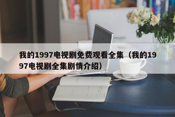 我的1997电视剧免费观看全集（我的1997电视剧全集剧情介绍）