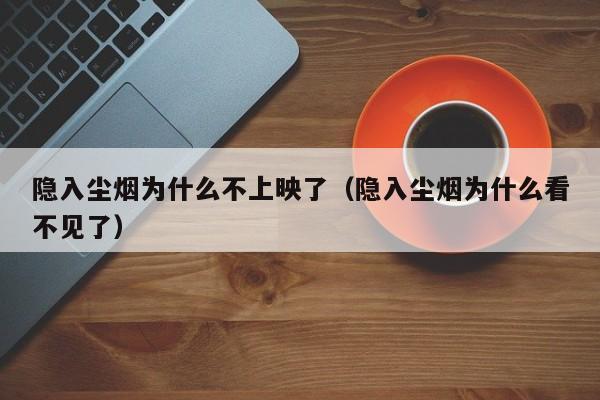 隐入尘烟为什么不上映了（隐入尘烟为什么看不见了）