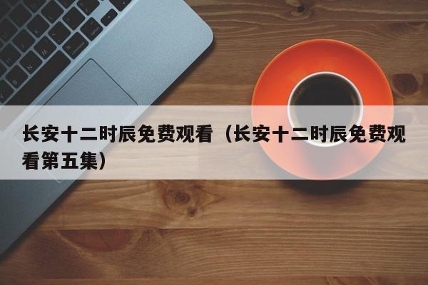 长安十二时辰免费观看（长安十二时辰免费观看第五集）