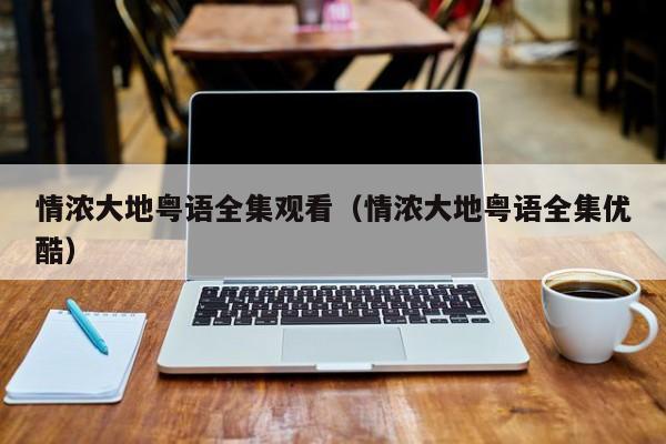 情浓大地粤语全集观看（情浓大地粤语全集优酷）
