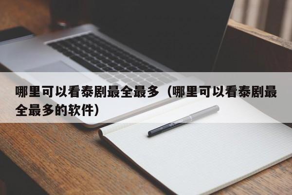 哪里可以看泰剧最全最多（哪里可以看泰剧最全最多的软件）