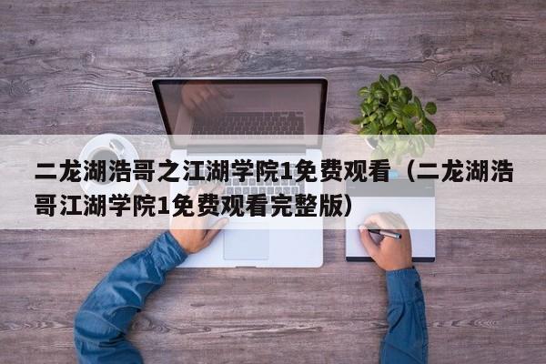 二龙湖浩哥之江湖学院1免费观看（二龙湖浩哥江湖学院1免费观看完整版）