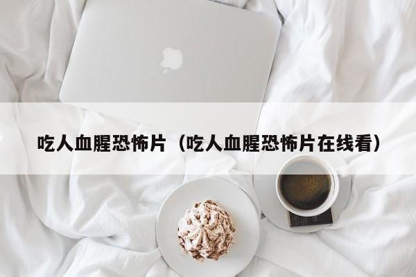 吃人血腥恐怖片（吃人血腥恐怖片在线看）