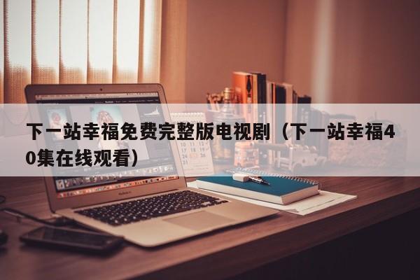 下一站幸福免费完整版电视剧（下一站幸福40集在线观看）