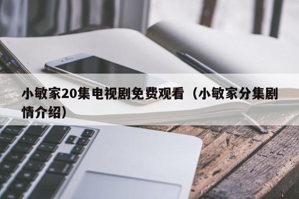 小敏家20集电视剧免费观看（小敏家分集剧情介绍）