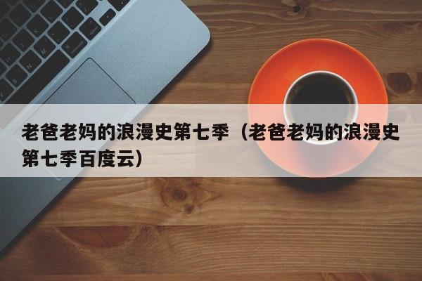 老爸老妈的浪漫史第七季（老爸老妈的浪漫史第七季百度云）