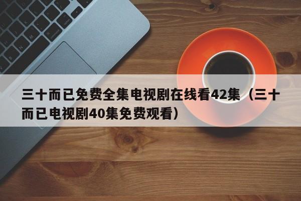 三十而已免费全集电视剧在线看42集（三十而已电视剧40集免费观看）