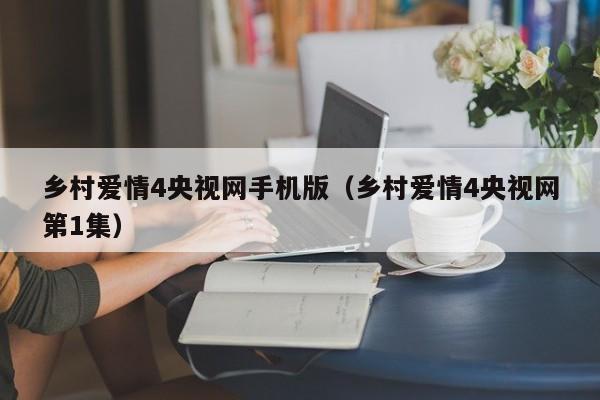 乡村爱情4央视网手机版（乡村爱情4央视网第1集）