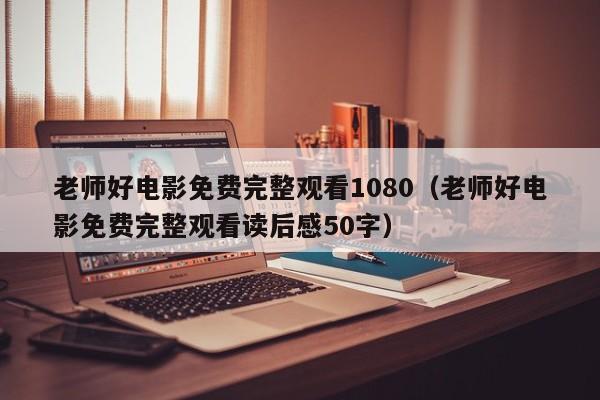 老师好电影免费完整观看1080（老师好电影免费完整观看读后感50字）