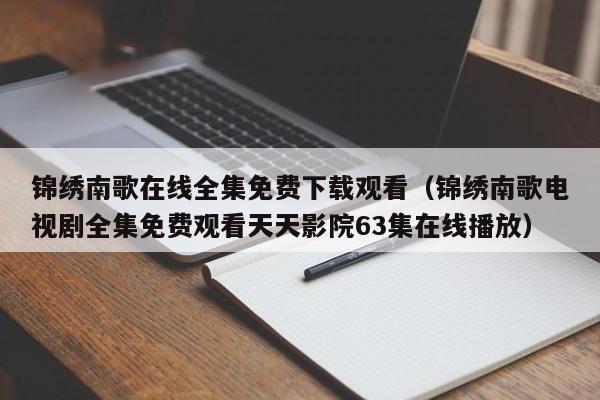 锦绣南歌在线全集免费下载观看（锦绣南歌电视剧全集免费观看天天影院63集在线播放）