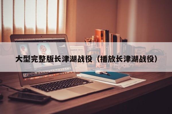 大型完整版长津湖战役（播放长津湖战役）