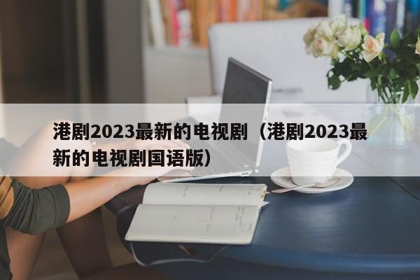 港剧2023最新的电视剧（港剧2023最新的电视剧国语版）